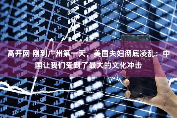 高开网 刚到广州第一天，美国夫妇彻底凌乱：中国让我们受到了最大的文化冲击