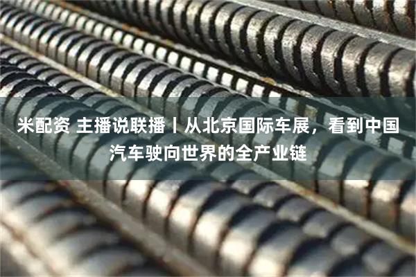 米配资 主播说联播丨从北京国际车展，看到中国汽车驶向世界的全产业链